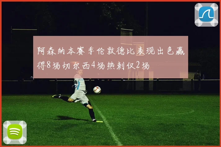 阿森纳本赛季伦敦德比表现出色赢得8场切尔西4场热刺仅2场