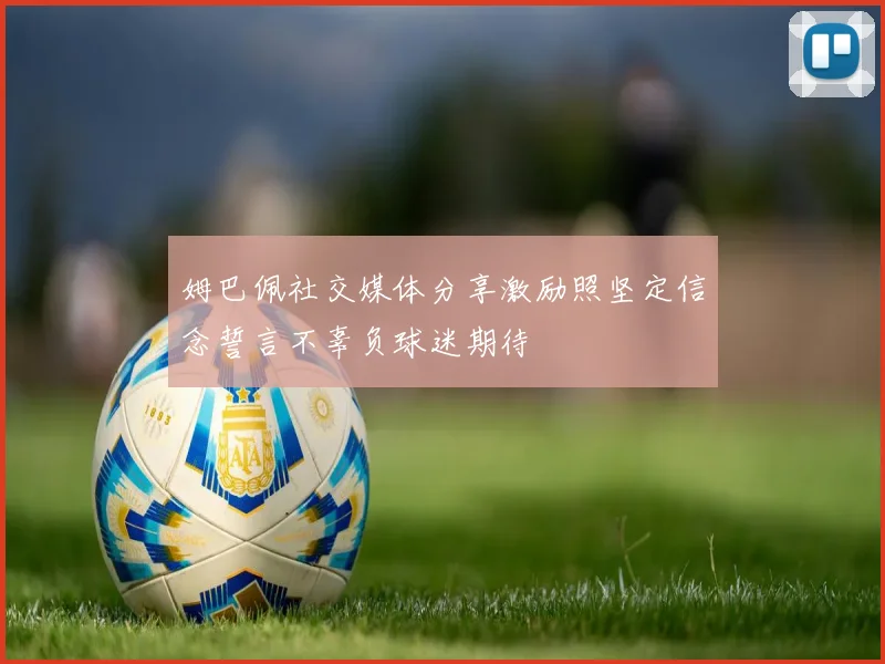 姆巴佩社交媒体分享激励照坚定信念誓言不辜负球迷期待