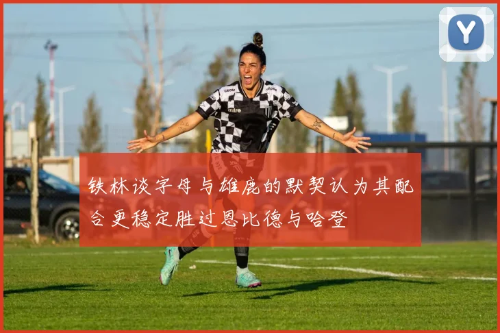 铁林谈字母与雄鹿的默契认为其配合更稳定胜过恩比德与哈登