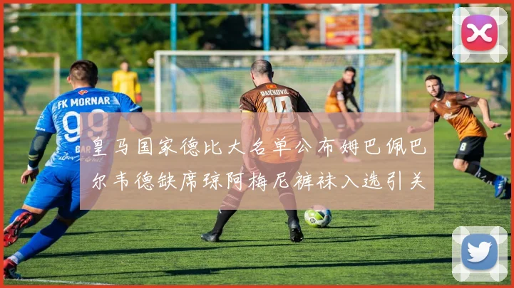 皇马国家德比大名单公布姆巴佩巴尔韦德缺席琼阿梅尼裤袜入选引关注