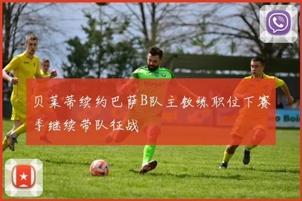 贝莱蒂续约巴萨B队主教练职位下赛季继续带队征战