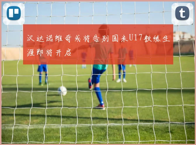 汉达诺维奇或将告别国米U17教练生涯即将开启
