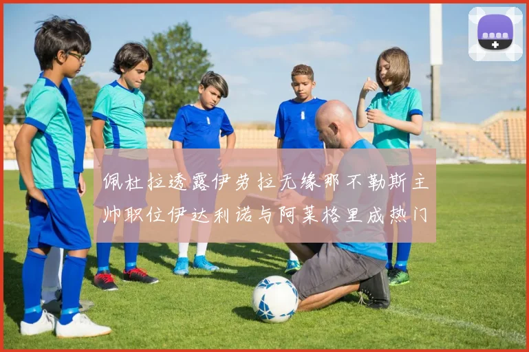 佩杜拉透露伊劳拉无缘那不勒斯主帅职位伊达利诺与阿莱格里成热门候选人