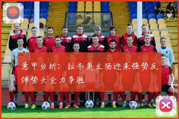 意甲分析：拉齐奥主场迎来强势反弹势头全力争胜