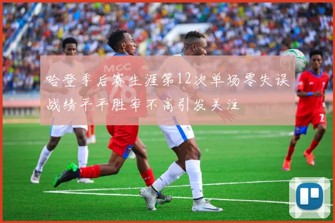 哈登季后赛生涯第12次单场零失误战绩平平胜率不高引发关注