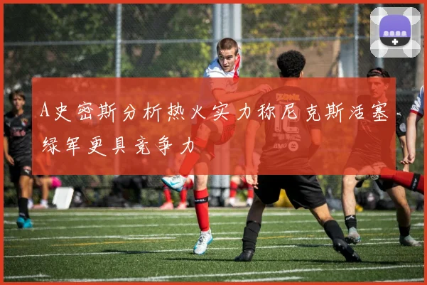 A史密斯分析热火实力称尼克斯活塞绿军更具竞争力