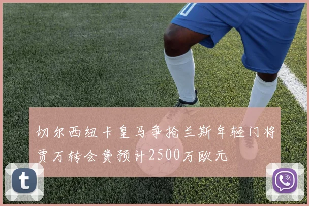 切尔西纽卡皇马争抢兰斯年轻门将贾万转会费预计2500万欧元