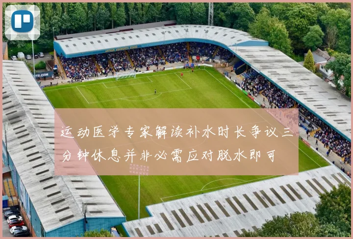 运动医学专家解读补水时长争议三分钟休息并非必需应对脱水即可