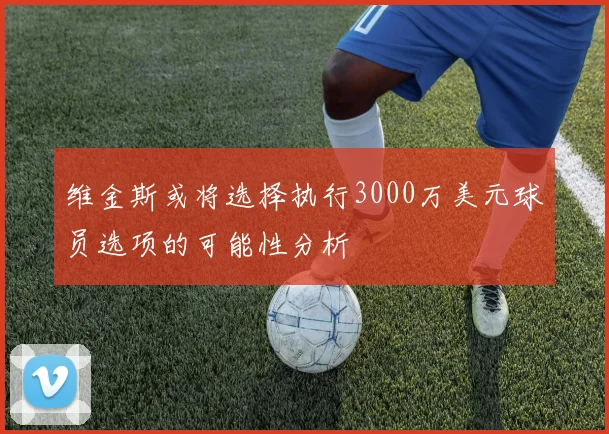 维金斯或将选择执行3000万美元球员选项的可能性分析
