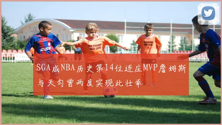 SGA成NBA历史第14位连庄MVP詹姆斯与天勾曾两度实现此壮举