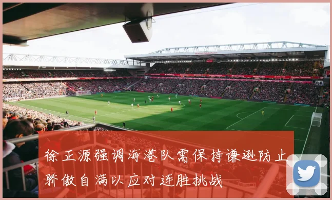徐正源强调海港队需保持谦逊防止骄傲自满以应对连胜挑战