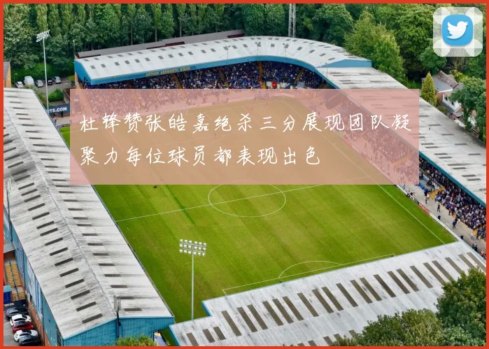 杜锋赞张皓嘉绝杀三分展现团队凝聚力每位球员都表现出色