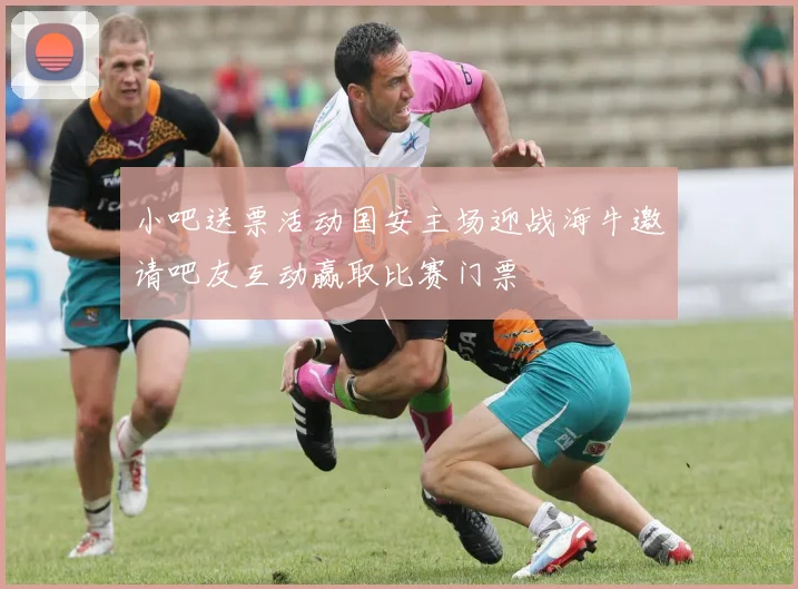 小吧送票活动国安主场迎战海牛邀请吧友互动赢取比赛门票